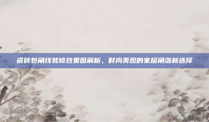 瓷砖包角线装修效果图解析，时尚美观的家居角落新选择