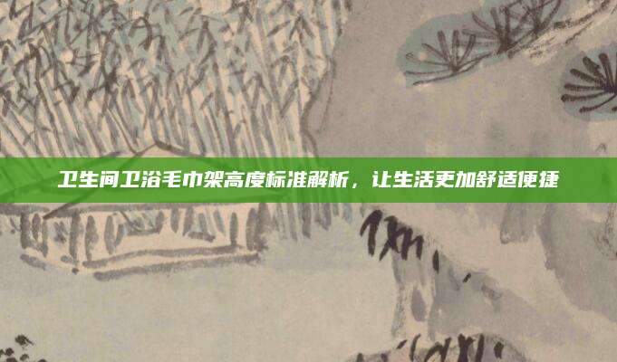 卫生间卫浴毛巾架高度标准解析，让生活更加舒适便捷