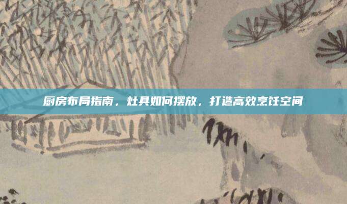 厨房布局指南，灶具如何摆放，打造高效烹饪空间