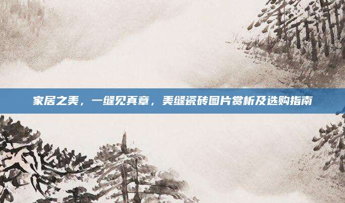 家居之美，一缝见真章，美缝瓷砖图片赏析及选购指南