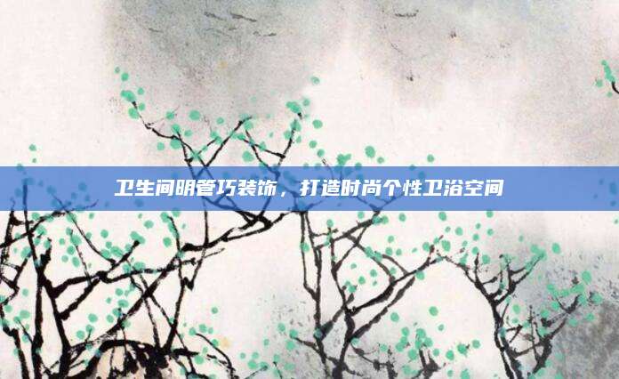 卫生间明管巧装饰，打造时尚个性卫浴空间