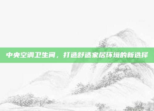 中央空调卫生间，打造舒适家居环境的新选择