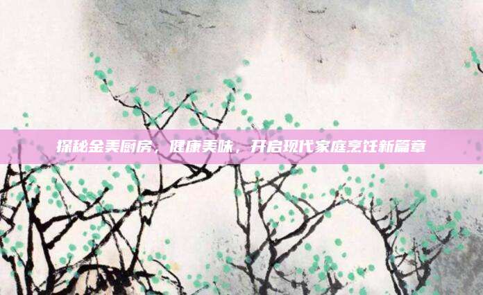 探秘金美厨房，健康美味，开启现代家庭烹饪新篇章