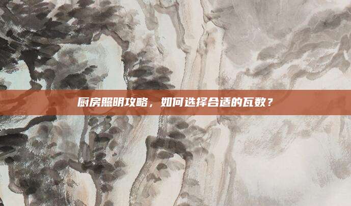 厨房照明攻略，如何选择合适的瓦数？