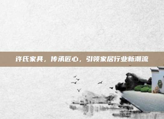 许氏家具，传承匠心，引领家居行业新潮流