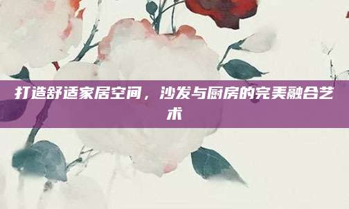 打造舒适家居空间，沙发与厨房的完美融合艺术