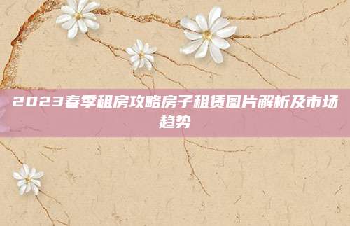 2023春季租房攻略房子租赁图片解析及市场趋势
