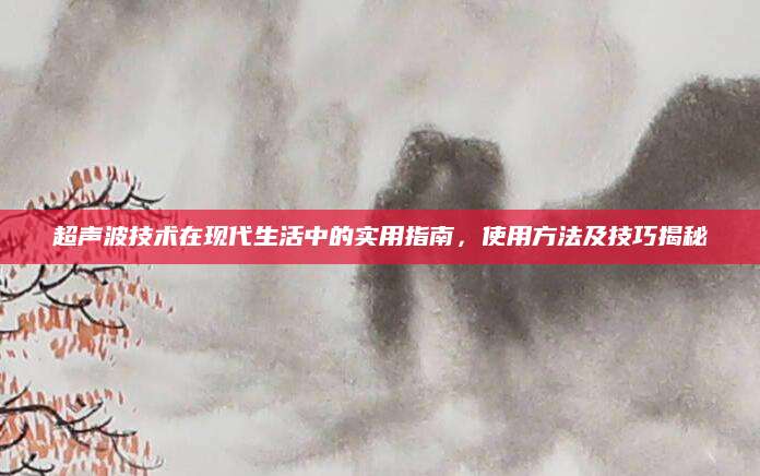超声波技术在现代生活中的实用指南，使用方法及技巧揭秘