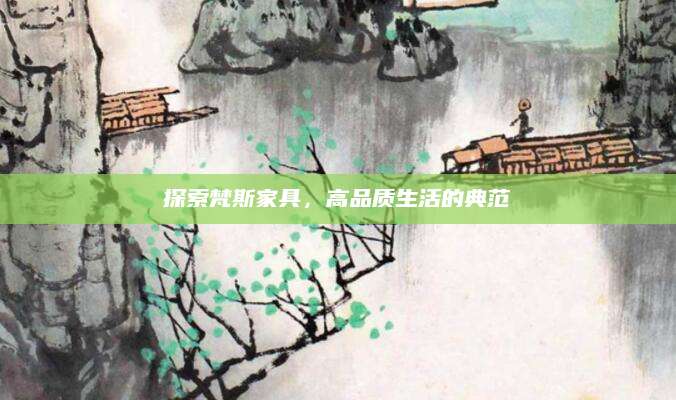 探索梵斯家具，高品质生活的典范