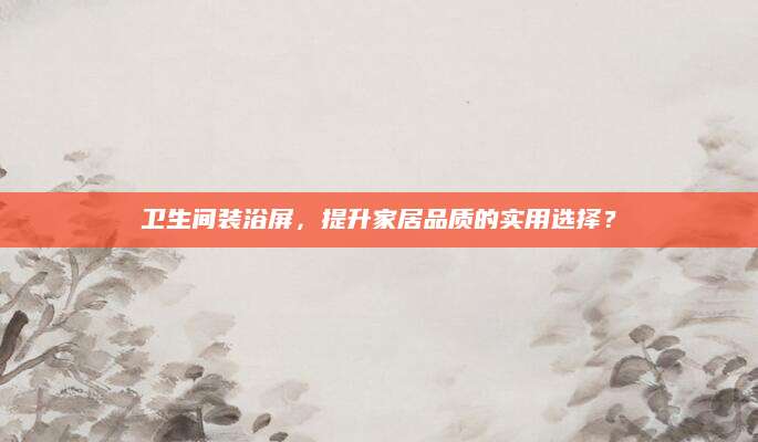 卫生间装浴屏，提升家居品质的实用选择？
