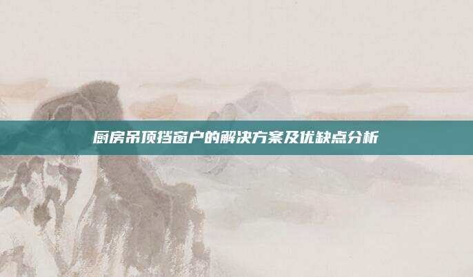 厨房吊顶挡窗户的解决方案及优缺点分析