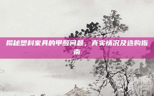 揭秘塑料家具的甲醛问题，真实情况及选购指南