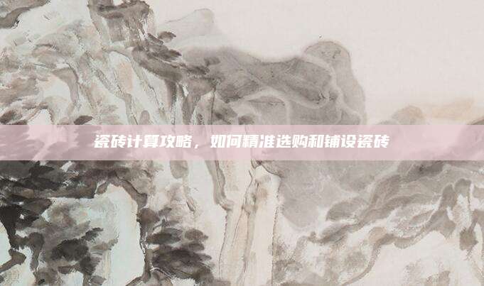 瓷砖计算攻略，如何精准选购和铺设瓷砖
