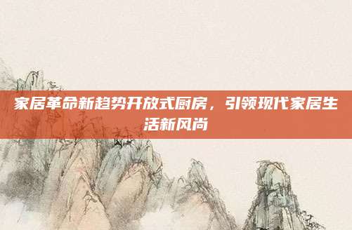家居革命新趋势开放式厨房，引领现代家居生活新风尚