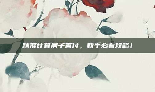 精准计算房子首付，新手必看攻略！