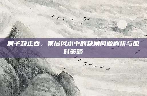 房子缺正西，家居风水中的缺角问题解析与应对策略