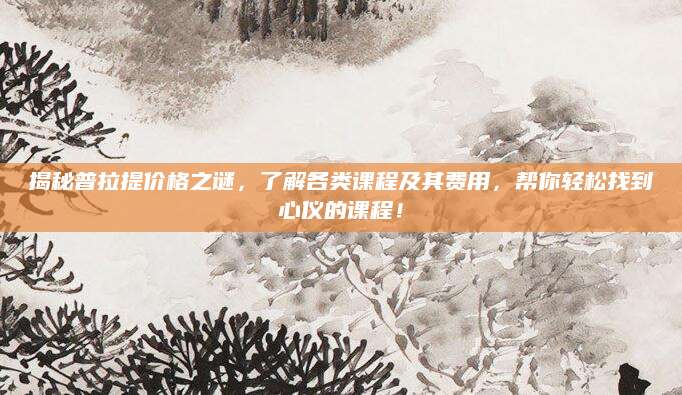 揭秘普拉提价格之谜，了解各类课程及其费用，帮你轻松找到心仪的课程！