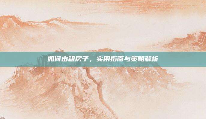 如何出租房子，实用指南与策略解析