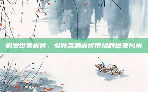 爵罗世家瓷砖，引领高端瓷砖市场的世家风采