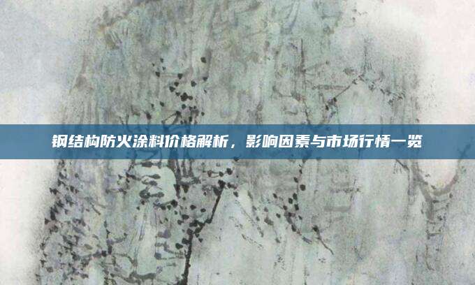 钢结构防火涂料价格解析，影响因素与市场行情一览