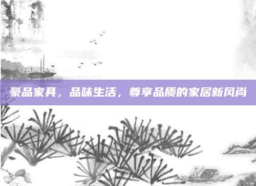 豪品家具，品味生活，尊享品质的家居新风尚