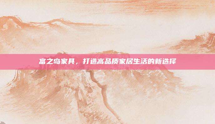 富之岛家具，打造高品质家居生活的新选择