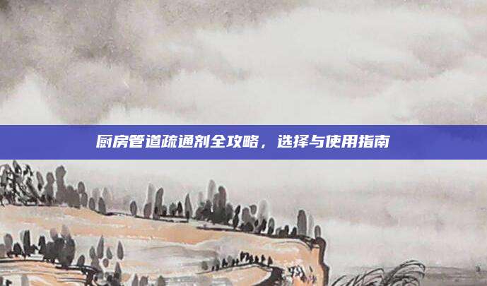 厨房管道疏通剂全攻略，选择与使用指南