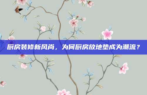 厨房装修新风尚，为何厨房放地垫成为潮流？