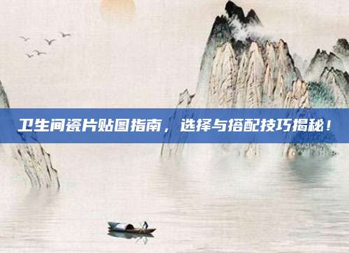 卫生间瓷片贴图指南，选择与搭配技巧揭秘！