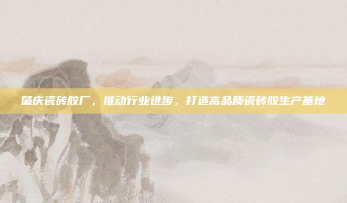 肇庆瓷砖胶厂，推动行业进步，打造高品质瓷砖胶生产基地