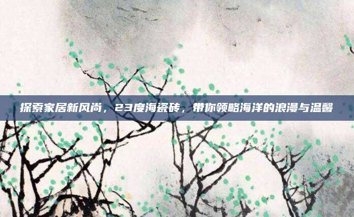 探索家居新风尚，23度海瓷砖，带你领略海洋的浪漫与温馨