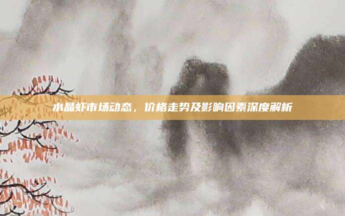 水晶虾市场动态，价格走势及影响因素深度解析