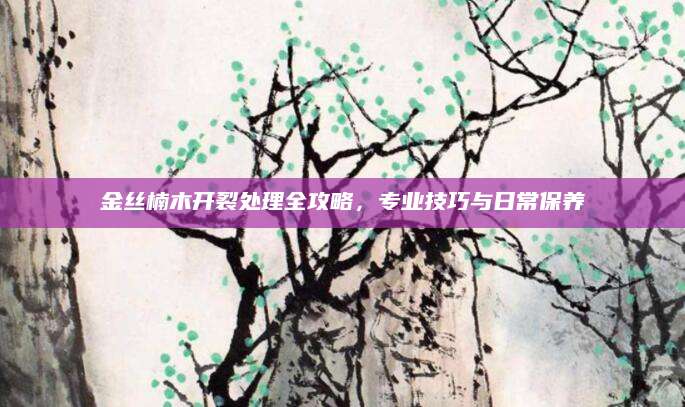 金丝楠木开裂处理全攻略，专业技巧与日常保养
