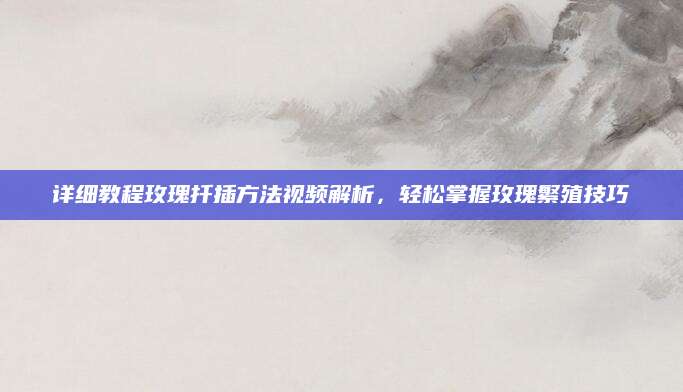 详细教程玫瑰扦插方法视频解析，轻松掌握玫瑰繁殖技巧