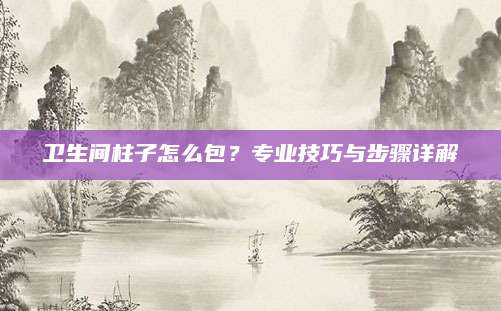 卫生间柱子怎么包？专业技巧与步骤详解