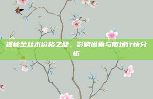 揭秘金丝木价格之谜，影响因素与市场行情分析