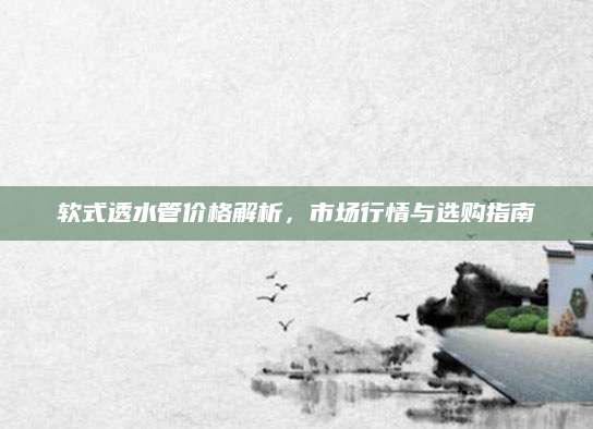 软式透水管价格解析，市场行情与选购指南
