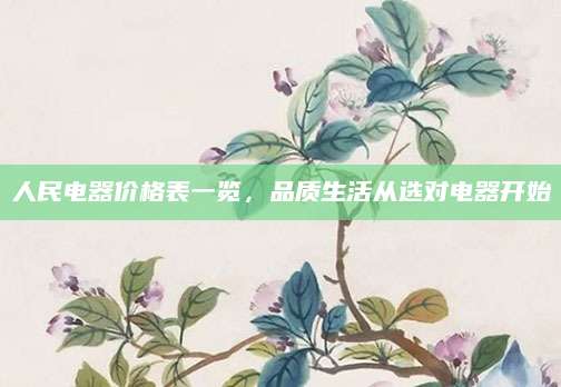 人民电器价格表一览，品质生活从选对电器开始