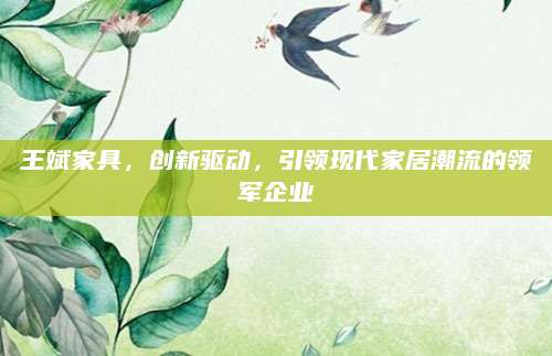 王斌家具，创新驱动，引领现代家居潮流的领军企业