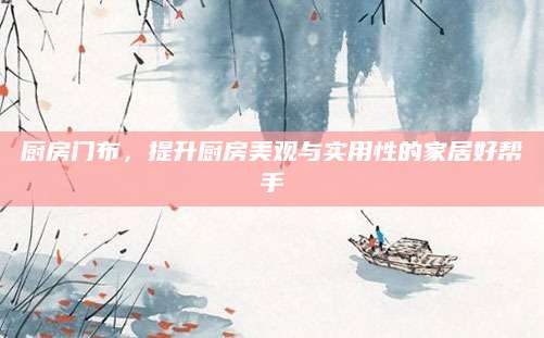 厨房门布，提升厨房美观与实用性的家居好帮手