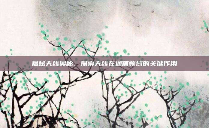揭秘天线奥秘，探索天线在通信领域的关键作用