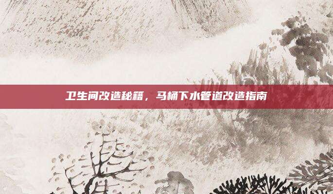 卫生间改造秘籍，马桶下水管道改造指南