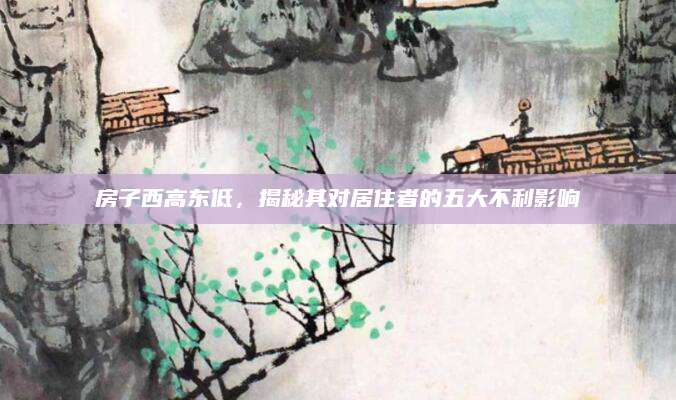 房子西高东低，揭秘其对居住者的五大不利影响
