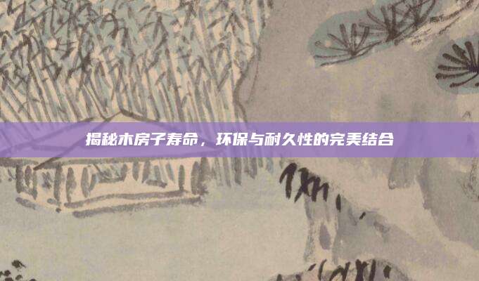 揭秘木房子寿命，环保与耐久性的完美结合