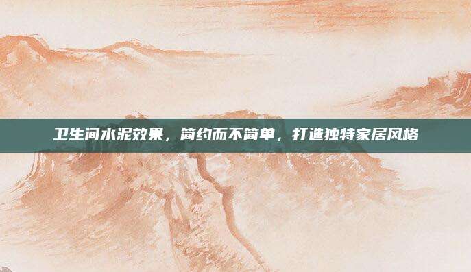 卫生间水泥效果，简约而不简单，打造独特家居风格