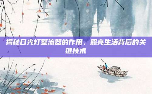 揭秘日光灯整流器的作用，照亮生活背后的关键技术
