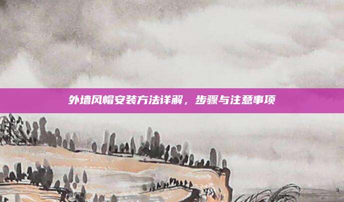 外墙风帽安装方法详解，步骤与注意事项