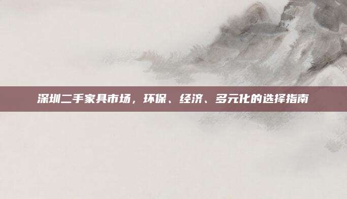 深圳二手家具市场，环保、经济、多元化的选择指南