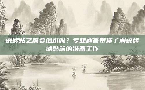 瓷砖贴之前要泡水吗？专业解答带你了解瓷砖铺贴前的准备工作