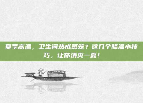 夏季高温，卫生间热成蒸笼？这几个降温小技巧，让你清爽一夏！